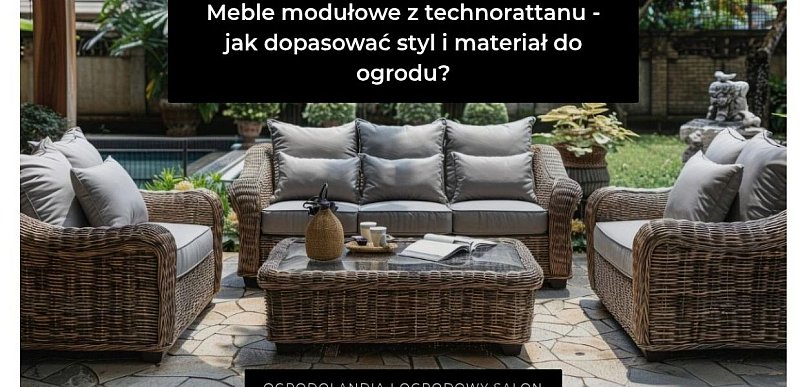 Meble modułowe z technorattanu - jak dopasować styl i materiał do ogrodu?